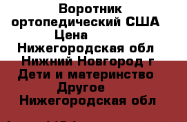 Воротник ортопедический США › Цена ­ 100 - Нижегородская обл., Нижний Новгород г. Дети и материнство » Другое   . Нижегородская обл.